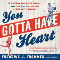 You Gotta Have Heart: A History of Washington Baseball from 1859 to the 2012 National League East Champions