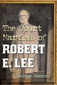 Title: The Court Martial of Robert E. Lee: A Novel, Author: Douglas Savage