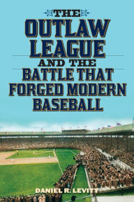 Title: The Outlaw League and the Battle That Forged Modern Baseball, Author: Daniel R. Levitt author of The Battle that