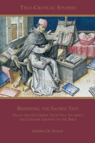 Title: Rewriting the Sacred Text: What the Old Greek Texts Tell Us about the Literary Growth of the Bible, Author: Kristin De Troyer
