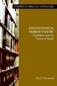 Title: Innovations in Hebrew Poetry: Parallelisms and the Poems of Sirach, Author: Eric D Reymond