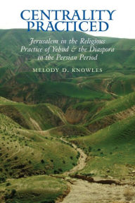 Title: Centrality Practiced: Jerusalem in the Religious Practice of Yehud and the Diaspora During the Persian Period, Author: Melody D Knowles