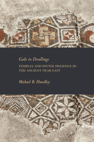 Title: Gods in Dwellings: Temples and Divine Presence in the Ancient Near East, Author: Michael B Hundley