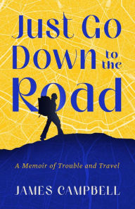 Title: Just Go Down to the Road: A Memoir of Trouble and Travel, Author: James Campbell