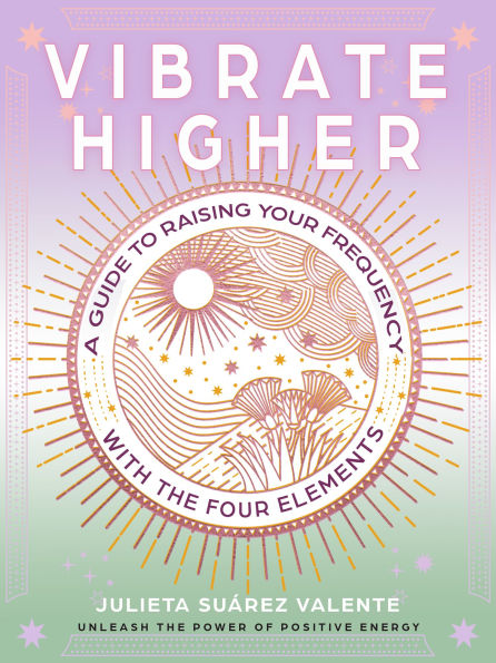 Vibrate Higher: A Guide to Raising Your Frequency with the Four Elements
