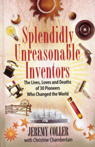 Splendidly Unreasonable Inventors: The Lives, Loves, and Deaths of 30 Pioneers Who Changed the World