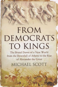 From Democrats to Kings: The Brutal Dawn of a New World from the Downfall of Athens to the Rise of Alexan