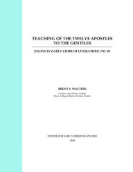 Title: Teaching of the Twelve Apostles to the Gentiles: Essays in Early Church Literature, Author: Brent S Walters