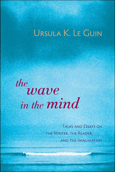 The Wave in the Mind: Talks and Essays on the Writer, the Reader, and the Imagination