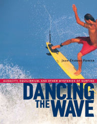 Title: Dancing the Wave: Audacity, Equilibrium, and Other Mysteries of Surfing, Author: Jean-Etienne Poirier