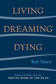 Living, Dreaming, Dying: Wisdom for Everyday Life from the Tibetan Book of the Dead