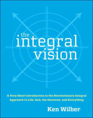Integral Vision: A Very Short Introduction to the Revolutionary Integral Approach to Life, God, the Universe, and Everything