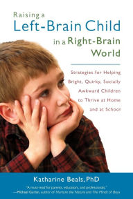 Title: Raising a Left-Brain Child in a Right-Brain World: Strategies for Helping Bright, Quirky, Socially Awkward Children to Thrive at Home and at School, Author: Katharine Beals