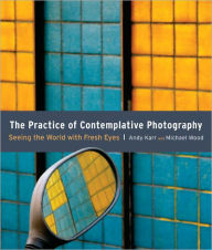 Title: The Practice of Contemplative Photography: Seeing the World with Fresh Eyes, Author: Andy Karr