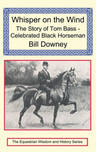 Title: Whisper on the Wind: The Story of Tom Bass - Celebrated Black Horseman, Author: Bill Downey