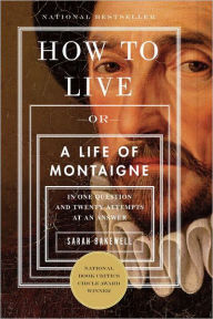 Title: How to Live, or A Life of Montaigne in One Question and Twenty Attempts at an Answer, Author: Sarah Bakewell