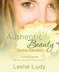 Title: Authentic Beauty, Going Deeper: A Study Guide for the Set-Apart Young Woman, Author: Leslie Ludy