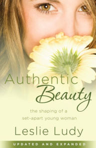 Title: Authentic Beauty: The Shaping of a Set-Apart Young Woman, Author: Leslie Ludy