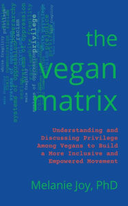 Title: The Vegan Matrix: Understanding and Discussing Privilege Among Vegans to Build a More Inclusive and Empowered Movement, Author: Melanie Joy PhD