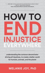 Title: How to End Injustice Everywhere: Understanding the Common Denominator Driving All Injustices, to Create a Better World for Humans, Animals, and the Planet, Author: Melanie Joy PhD