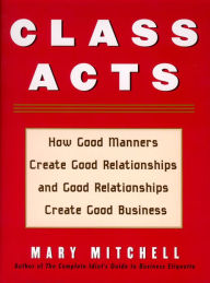 Title: Class Acts: How Good Manners Create Good Relationships and Good Relationships Create Good Business, Author: Mary Mitchell