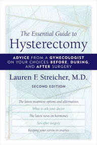 Title: The Essential Guide to Hysterectomy: Advice from a Gynecologist on Your Choices Before, During, and After Surgery, Author: Lauren F. Streicher