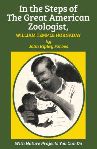 Title: In the Steps of The Great American Zoologist, William Temple Hornaday, Author: John Ripley Forbes