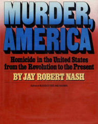 Title: Murder, America: Homicide in the United States from the Revolution to the Present, Author: Jay Robert Nash
