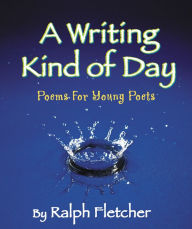 Title: A Writing Kind of Day: Poems for Young Poets, Author: Ralph Fletcher