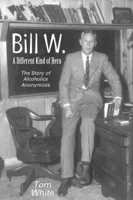 Bill W. A Different Kind of Hero: The Story of Alcoholics Anonymous