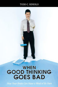 Title: When Good Thinking Goes Bad: How Your Brain Can Have a Mind of Its Own / Edition 1, Author: Todd C. Riniolo
