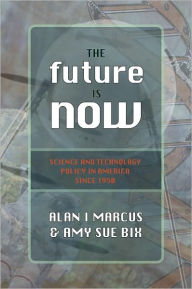 Title: The Future Is Now: Science And Technology Policy in America Since 1950, Author: Alan I. Marcus