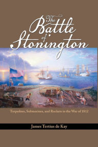 Title: The Battle of Stonington: Torpedoes, Submarines, and Rockets in the War of 1812, Author: James Tertius De Kay