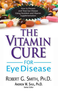 Title: The Vitamin Cure for Eye Disease: How to Prevent and Treat Eye Disease Using Nutrition and Vitamin Supplementation, Author: Robert G. Smith Ph.D.