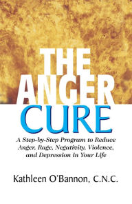 Title: The Anger Cure: A Step-By-Step Program to Reduce Anger, Rage, Negativity, Violence, and Depression in Your Life, Author: Kathleen O'Bannon