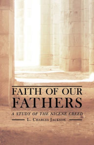 Title: Faith of Our Fathers: A Popular Study of the Nicene Creed, Author: L Charles Jackson