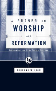 Title: A Primer on Worship and Reformation, Author: Douglas Wilson