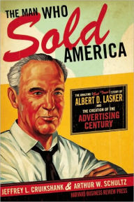 Title: The Man Who Sold America: The Amazing (but True!) Story of Albert D. Lasker and the Creation of the Advertising Century, Author: Jeffrey L. Cruikshank