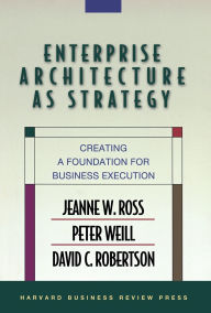 Title: Enterprise Architecture As Strategy: Creating a Foundation for Business Execution, Author: Jeanne W. Ross