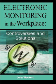Title: Electronic Monitoring in the Workplace: Controversies and Solutions, Author: John Weckert