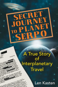 Title: Secret Journey to Planet Serpo: A True Story of Interplanetary Travel, Author: Len Kasten