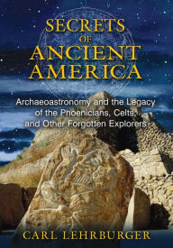 Title: Secrets of Ancient America: Archaeoastronomy and the Legacy of the Phoenicians, Celts, and Other Forgotten Explorers, Author: Carl Lehrburger