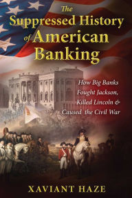 Title: The Suppressed History of American Banking: How Big Banks Fought Jackson, Killed Lincoln, and Caused the Civil War, Author: Xaviant Haze