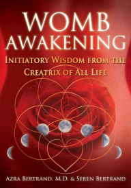 Title: Womb Awakening: Initiatory Wisdom from the Creatrix of All Life, Author: Azra Bertrand M.D.