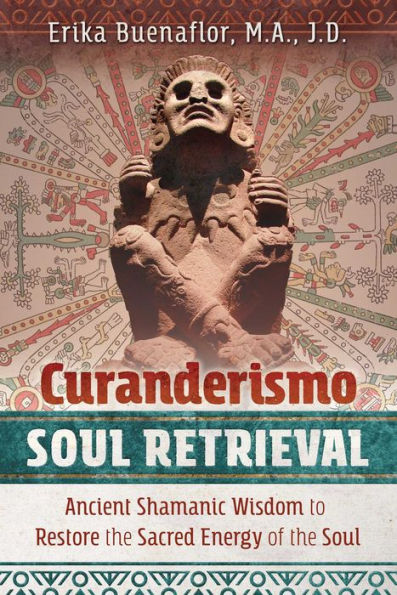 Curanderismo Soul Retrieval: Ancient Shamanic Wisdom to Restore the Sacred Energy of the Soul