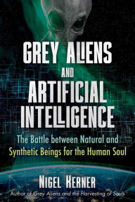 Title: Grey Aliens and Artificial Intelligence: The Battle between Natural and Synthetic Beings for the Human Soul, Author: Nigel Kerner