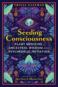 Title: Seeding Consciousness: Plant Medicine, Ancestral Wisdom, and Psychedelic Initiation, Author: Tricia Eastman