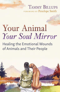 Title: Your Animal - Your Soul Mirror: Healing the Emotional Wounds of Animals and Their People, Author: Tammy Billups
