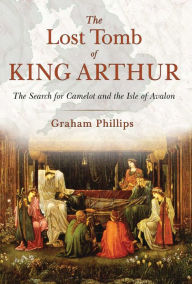 Title: The Lost Tomb of King Arthur: The Search for Camelot and the Isle of Avalon, Author: Graham Phillips