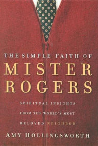 The Simple Faith of Mr. Rogers: Spiritual Insights from the World's Most Beloved Neighbor